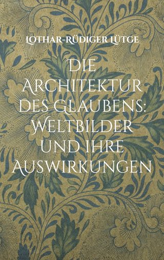 Cover: Die Architektur des Glaubens: Weltbilder und ihre Auswirkungen