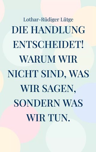 Cover: Die Handlung entscheidet. Warum wir nicht sind, was wir sagen, sondern was wir tun.