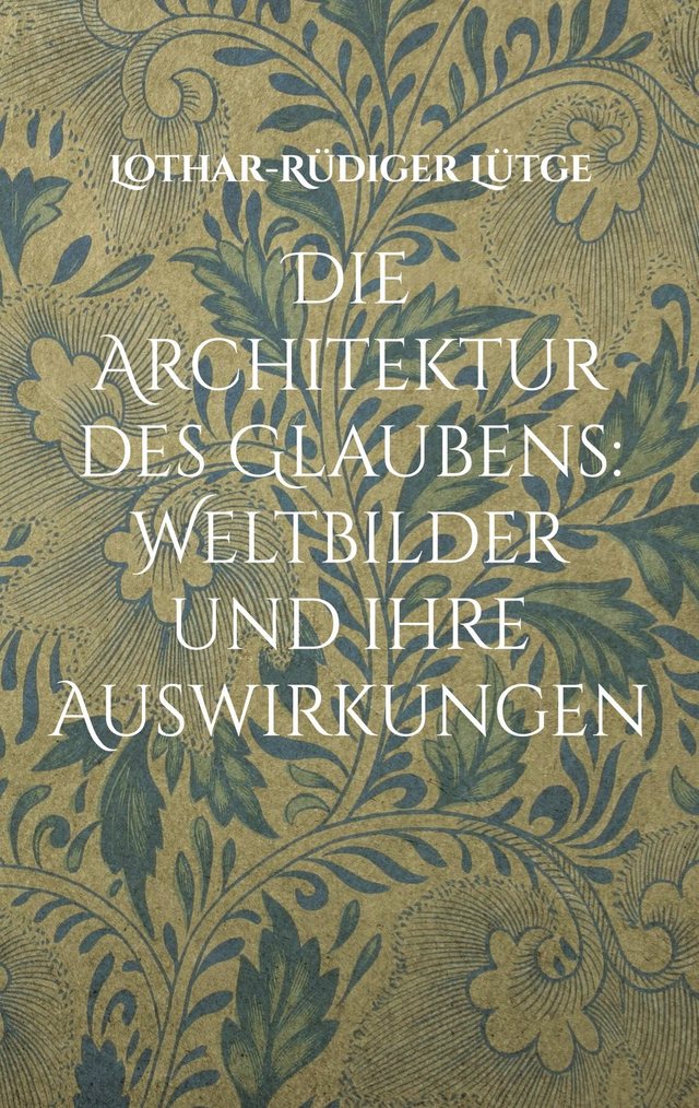 Cover: Die Architektur des Glaubens: Weltbilder und ihre Auswirkungen